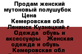 Продам женский мутоновый полушубок › Цена ­ 2 500 - Кемеровская обл., Ленинск-Кузнецкий г. Одежда, обувь и аксессуары » Женская одежда и обувь   . Кемеровская обл.,Ленинск-Кузнецкий г.